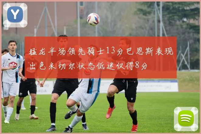 猛龙半场领先骑士13分巴恩斯表现出色米切尔状态低迷仅得8分