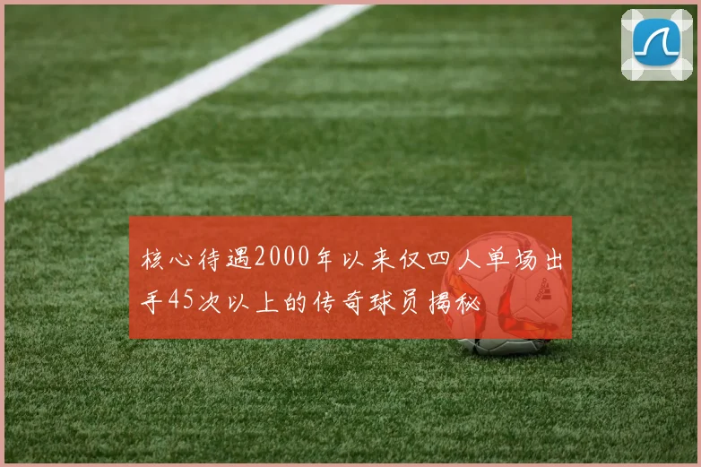 核心待遇2000年以来仅四人单场出手45次以上的传奇球员揭秘