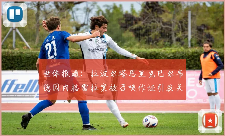 世体报道：拉波尔塔恩里克巴尔韦德因内格雷拉案被召唤作证引发关注