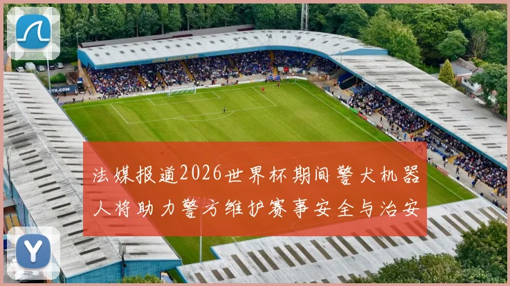 法媒报道2026世界杯期间警犬机器人将助力警方维护赛事安全与治安