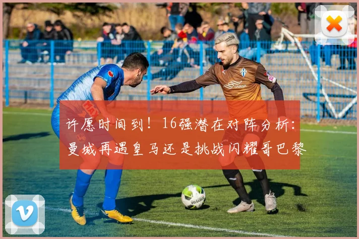 许愿时间到！16强潜在对阵分析：曼城再遇皇马还是挑战闪耀哥巴黎或对决巴萨