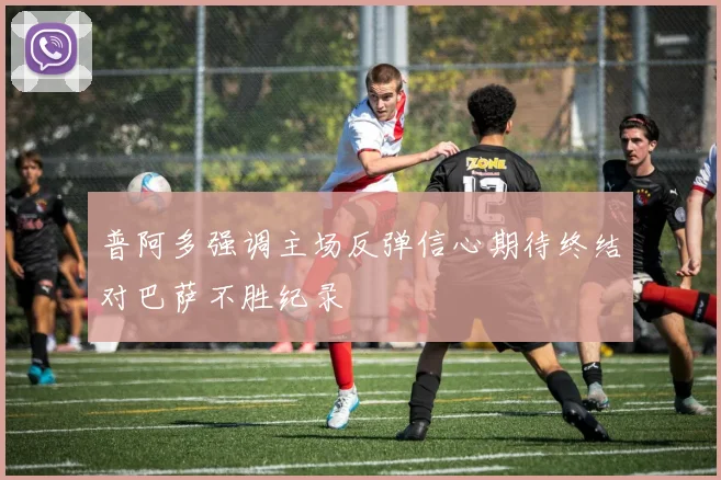 普阿多强调主场反弹信心期待终结对巴萨不胜纪录